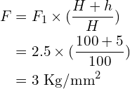 Rendered by QuickLaTeX.com \begin{align*}F&=F_1\times(\frac{H+h}{H})\\&=2.5\times(\frac{100+5}{100})\\&=3\mbox{ Kg/mm}^2\end{align*}