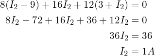 Rendered by QuickLaTeX.com \begin{align*}8(I_{2}-9)+16I_{2}+12(3+I_{2})&=0\\8I_{2}-72+16I_{2}+36+12I_{2}&=0\\36I_{2}&=36\\I_{2}&=1A\end{align*}
