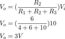 Rendered by QuickLaTeX.com \begin{align*}V_o&=(\frac{R_2}{R_1+R_2+R_3})V_i\\V_o&=(\frac{6}{4+6+10})10\\V_o&=3V\end{align*}