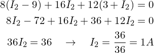 Rendered by QuickLaTeX.com \begin{align*}8(I_{2}-9)+16I_{2}+12(3+I_{2})=0\\8I_{2}-72+16I_{2}+36+12I_{2}=0\\36I_{2}=36 \quad\rightarrow\quad I_{2}=\frac{36}{36}=1A\end{align*}