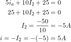 Rendered by QuickLaTeX.com \begin{align*}5i_{a}+10I_{2}+25&=0\\25+10I_{2}+25&=0\\I_{2}=\frac{-50}{10}&=-5A\\i=-I_{2}=-(-5)&=5A\end{align*}