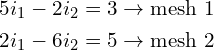 Rendered by QuickLaTeX.com \begin{align*}5i_{1}-2i_{2}=3\rightarrow \mbox{mesh 1}\\2i_{1}-6i_{2}=5\rightarrow \mbox{mesh 2}\end{align*}