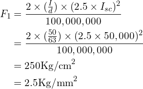 Rendered by QuickLaTeX.com \begin{align*}F_1&=\frac{2\times(\frac{I}{d})\times(2.5\times I_{sc})^2}{100,000,000}\\&=\frac{2\times(\frac{50}{63})\times(2.5\times 50,000)^2}{100,000,000}\\&=250\mbox{Kg/cm}^2\\&=2.5\mbox{Kg/mm}^2\end{align*}