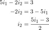 Rendered by QuickLaTeX.com \begin{align*}5i_{1}-2i_{2}&=3\\-2i_{2}&=3-5i_{1}\\i_{2}&=\frac{5i_{1}-3}{2}\end{align*}
