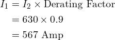 Rendered by QuickLaTeX.com \begin{align*}I_1&=I_2\times\mbox{Derating Factor}\\&=630\times0.9\\&=567 \mbox{ Amp}\end{align*}