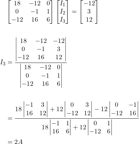 \begin{align*}&\begin{bmatrix}18 & -12 & 0\\0 & -1 & 1\\-12 & 16 & 6\end{bmatrix}\begin{bmatrix}I_{1}\\I_{2}\\I_{3}\end{bmatrix}=\begin{bmatrix}-12\\3\\12\end{bmatrix}\\\\I_{3}&=\frac{\begin{vmatrix}18 & -12 & -12\\0 & -1 & 3\\-12 & 16 & 12\end{vmatrix}}{\begin{vmatrix}18 & -12 & 0\\0 & -1 & 1\\-12 & 16 & 6\end{vmatrix}}\\\\&=\frac{18\begin{vmatrix}-1 & 3\\16 & 12\\\end{vmatrix}+12\begin{vmatrix}0 & 3\\-12 & 12\\\end{vmatrix}-12\begin{vmatrix}0 & -1\\-12 & 16\\\end{vmatrix}}{18\begin{vmatrix}-1 & 1\\16 & 6\\\end{vmatrix}+12\begin{vmatrix}0 & 1\\-12 & 6\\\end{vmatrix}}\\&=2A\end{align*}