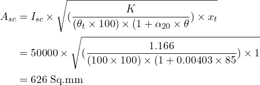 \begin{align*}A_{sc}&=I_{sc}\times\sqrt{(\frac{K}{(\theta_t\times100)\times(1+\alpha_{20}\times\theta})\times x_t}\\&=50000\times\sqrt{(\frac{1.166}{(100\times100)\times(1+0.00403\times85})\times 1}\\&=626\mbox{ Sq.mm}\end{align*}