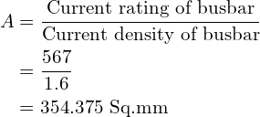 \begin{align*}A&=\frac{\mbox{Current rating of busbar}}{\mbox{Current density of busbar}}\\&=\frac{567}{1.6}\\&=354.375\mbox{ Sq.mm}\end{align*}