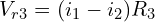 \begin{align*}V_{r3}=(i_{1}-i_{2})R_{3}\end{align*}