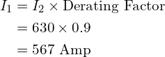\begin{align*}I_1&=I_2\times\mbox{Derating Factor}\\&=630\times0.9\\&=567 \mbox{ Amp}\end{align*}