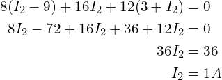 \begin{align*}8(I_{2}-9)+16I_{2}+12(3+I_{2})&=0\\8I_{2}-72+16I_{2}+36+12I_{2}&=0\\36I_{2}&=36\\I_{2}&=1A\end{align*}