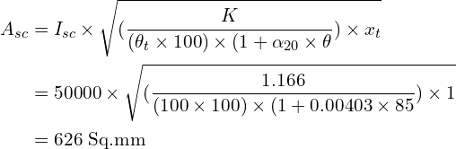 \begin{align*}A_{sc}&=I_{sc}\times\sqrt{(\frac{K}{(\theta_t\times100)\times(1+\alpha_{20}\times\theta})\times x_t}\\&=50000\times\sqrt{(\frac{1.166}{(100\times100)\times(1+0.00403\times85})\times 1}\\&=626\mbox{ Sq.mm}\end{align*}