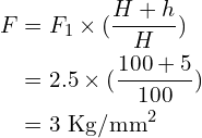 \begin{align*}F&=F_1\times(\frac{H+h}{H})\\&=2.5\times(\frac{100+5}{100})\\&=3\mbox{ Kg/mm}^2\end{align*}