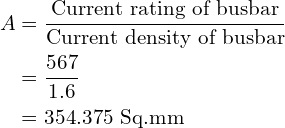 \begin{align*}A&=\frac{\mbox{Current rating of busbar}}{\mbox{Current density of busbar}}\\&=\frac{567}{1.6}\\&=354.375\mbox{ Sq.mm}\end{align*}